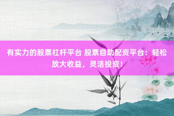 有实力的股票杠杆平台 股票自助配资平台：轻松放大收益，灵活投资！