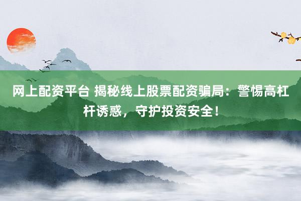 网上配资平台 揭秘线上股票配资骗局：警惕高杠杆诱惑，守护投资安全！