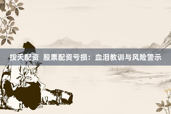 按天配资  股票配资亏损：血泪教训与风险警示