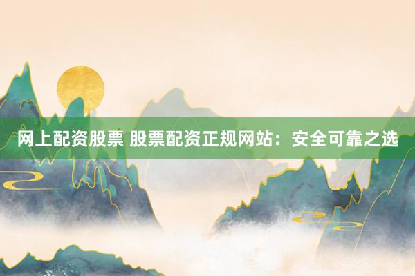 网上配资股票 股票配资正规网站：安全可靠之选