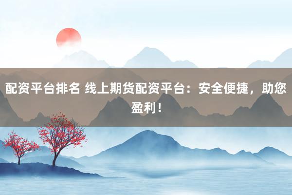 配资平台排名 线上期货配资平台：安全便捷，助您盈利！