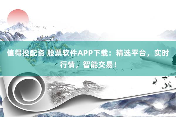 值得投配资 股票软件APP下载：精选平台，实时行情，智能交易！