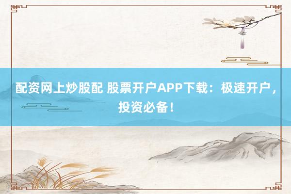 配资网上炒股配 股票开户APP下载：极速开户，投资必备！