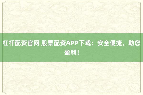 杠杆配资官网 股票配资APP下载：安全便捷，助您盈利！