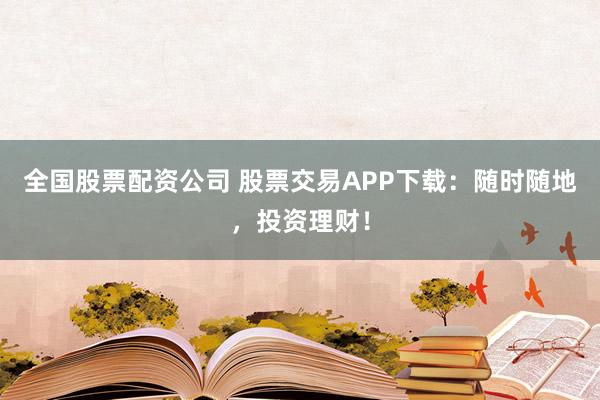全国股票配资公司 股票交易APP下载：随时随地，投资理财！