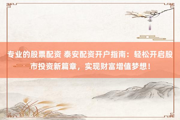 专业的股票配资 泰安配资开户指南：轻松开启股市投资新篇章，实现财富增值梦想！