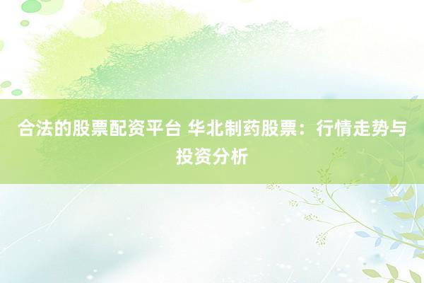 合法的股票配资平台 华北制药股票：行情走势与投资分析