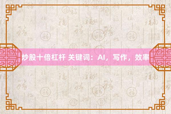 炒股十倍杠杆 关键词：AI，写作，效率