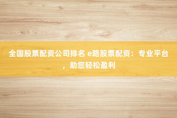 全国股票配资公司排名 e路股票配资：专业平台，助您轻松盈利
