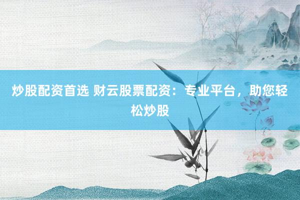 炒股配资首选 财云股票配资：专业平台，助您轻松炒股