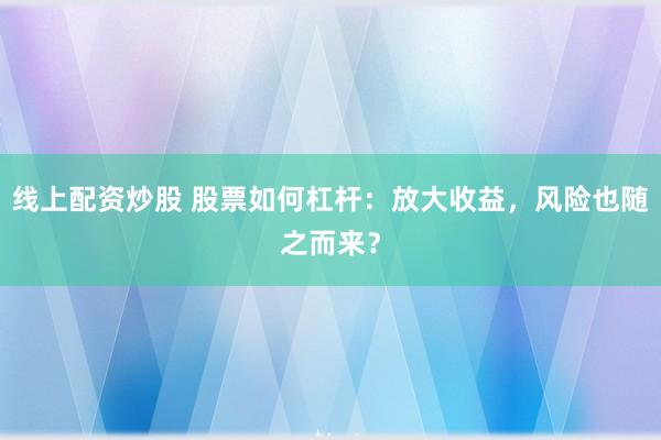 线上配资炒股 股票如何杠杆：放大收益，风险也随之而来？