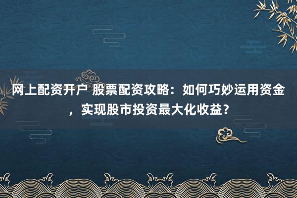 网上配资开户 股票配资攻略：如何巧妙运用资金，实现股市投资最大化收益？