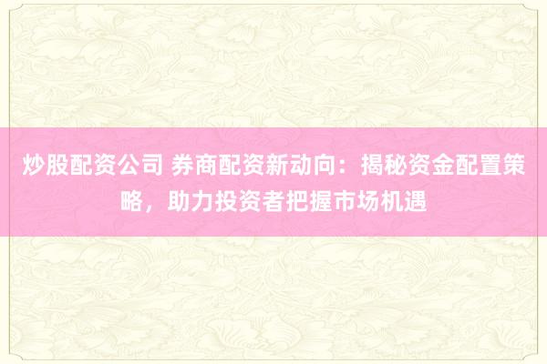 炒股配资公司 券商配资新动向：揭秘资金配置策略，助力投资者把握市场机遇