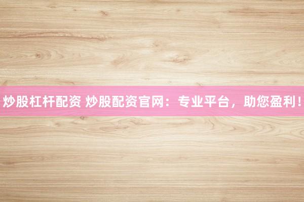 炒股杠杆配资 炒股配资官网：专业平台，助您盈利！