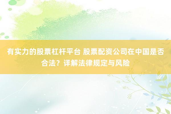 有实力的股票杠杆平台 股票配资公司在中国是否合法？详解法律规定与风险