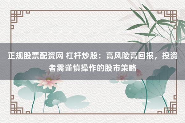 正规股票配资网 杠杆炒股：高风险高回报，投资者需谨慎操作的股市策略