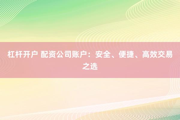 杠杆开户 配资公司账户：安全、便捷、高效交易之选