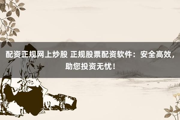 配资正规网上炒股 正规股票配资软件：安全高效，助您投资无忧！