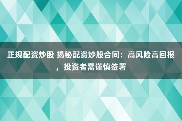 正规配资炒股 揭秘配资炒股合同：高风险高回报，投资者需谨慎签署