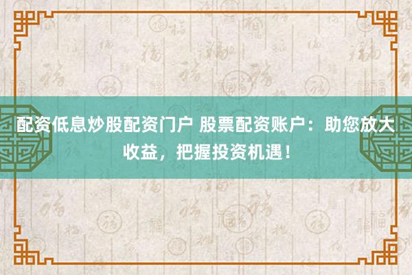 配资低息炒股配资门户 股票配资账户：助您放大收益，把握投资机遇！