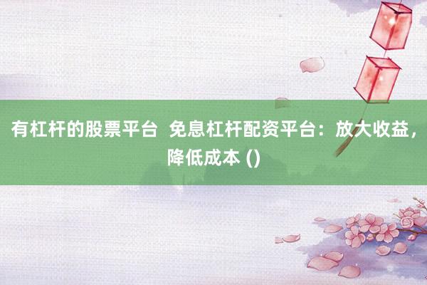 有杠杆的股票平台  免息杠杆配资平台：放大收益，降低成本 ()