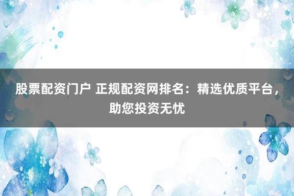 股票配资门户 正规配资网排名：精选优质平台，助您投资无忧