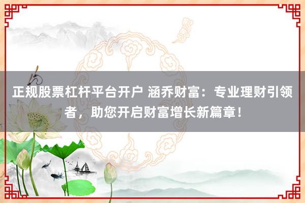正规股票杠杆平台开户 涵乔财富：专业理财引领者，助您开启财富增长新篇章！