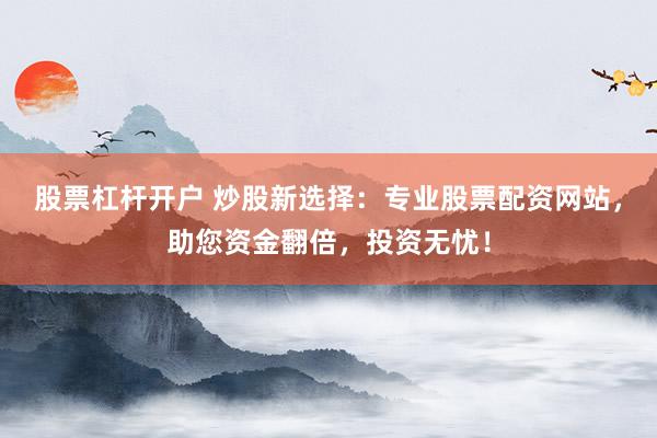股票杠杆开户 炒股新选择：专业股票配资网站，助您资金翻倍，投资无忧！