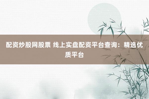 配资炒股网股票 线上实盘配资平台查询：精选优质平台