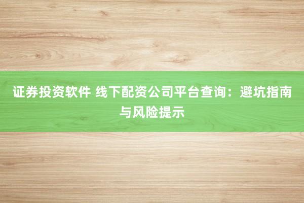证券投资软件 线下配资公司平台查询：避坑指南与风险提示