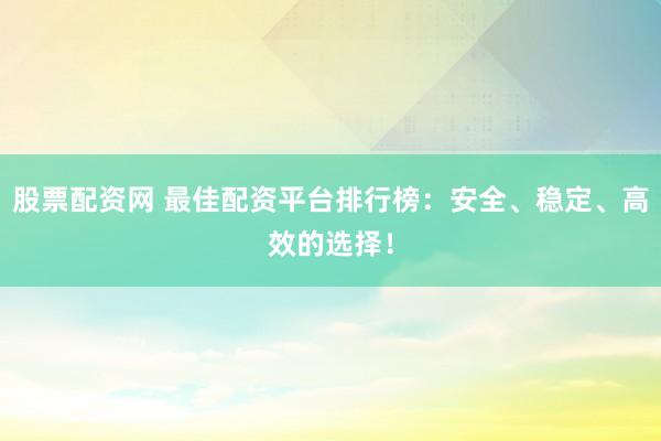 股票配资网 最佳配资平台排行榜：安全、稳定、高效的选择！