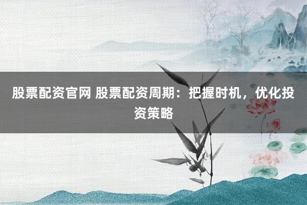 股票配资官网 股票配资周期：把握时机，优化投资策略