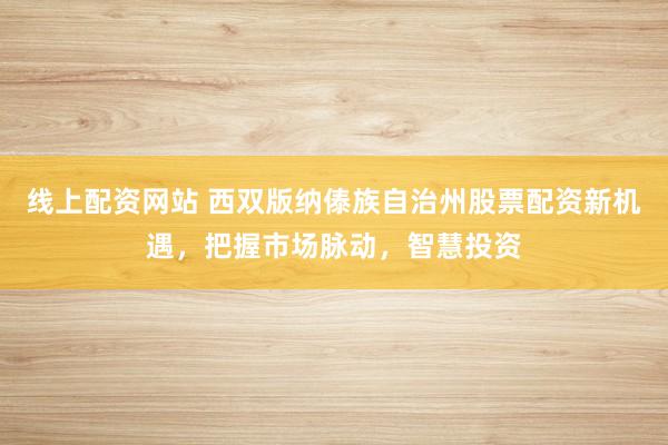 线上配资网站 西双版纳傣族自治州股票配资新机遇，把握市场脉动，智慧投资