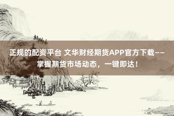 正规的配资平台 文华财经期货APP官方下载——掌握期货市场动态，一键即达！