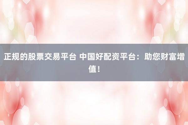 正规的股票交易平台 中国好配资平台：助您财富增值！