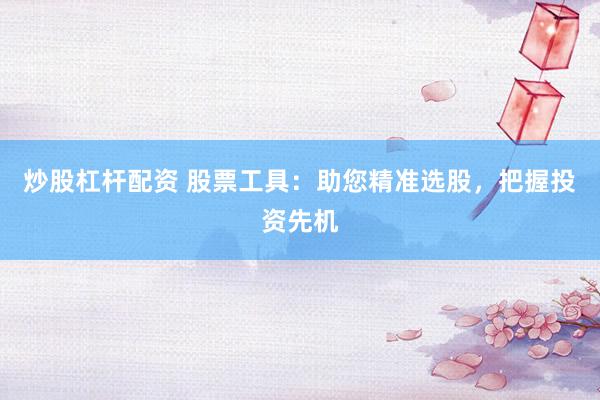 炒股杠杆配资 股票工具：助您精准选股，把握投资先机