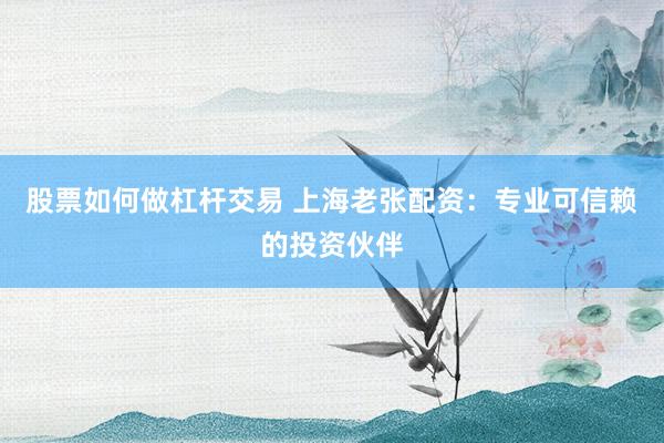 股票如何做杠杆交易 上海老张配资：专业可信赖的投资伙伴