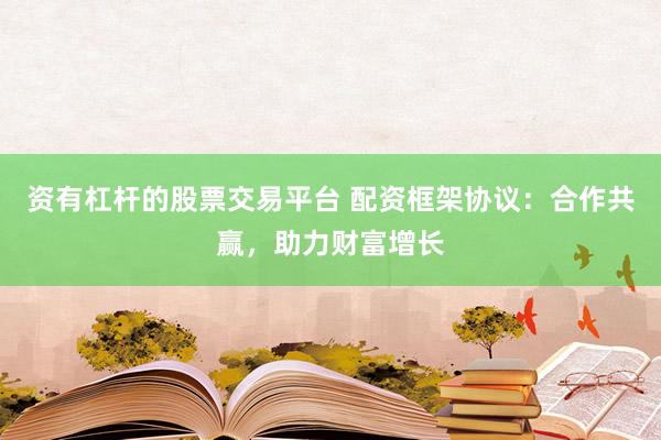 资有杠杆的股票交易平台 配资框架协议：合作共赢，助力财富增长