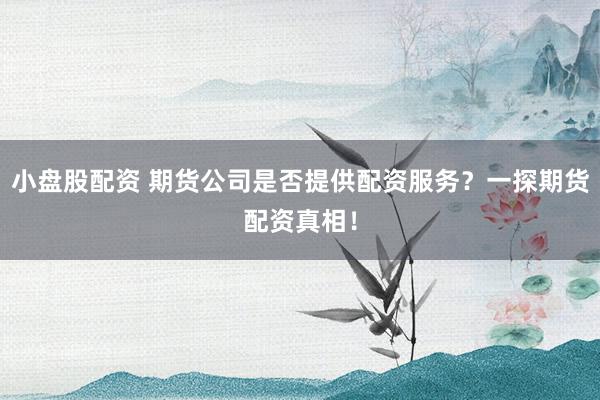 小盘股配资 期货公司是否提供配资服务？一探期货配资真相！