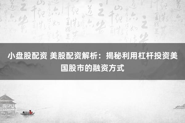 小盘股配资 美股配资解析：揭秘利用杠杆投资美国股市的融资方式