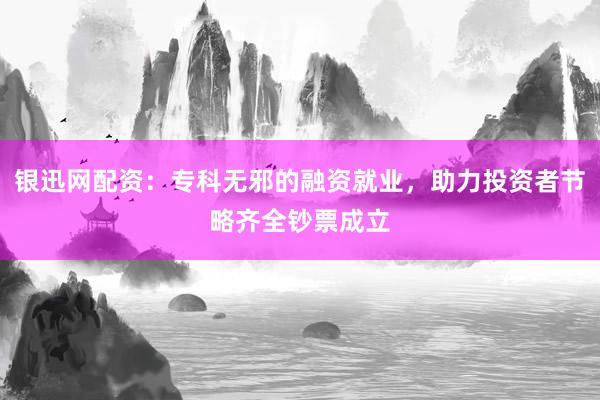 银迅网配资：专科无邪的融资就业，助力投资者节略齐全钞票成立