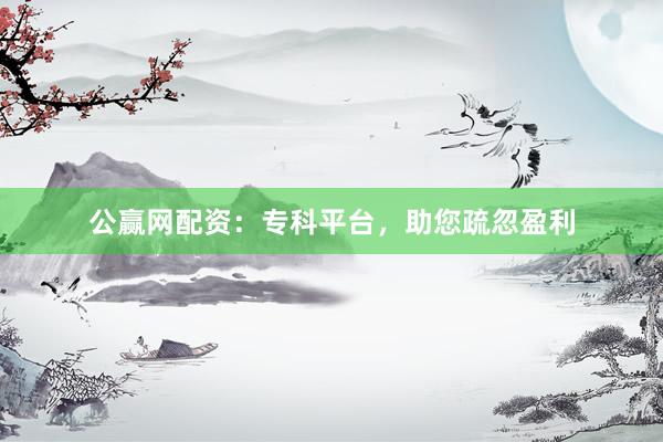 公赢网配资：专科平台，助您疏忽盈利