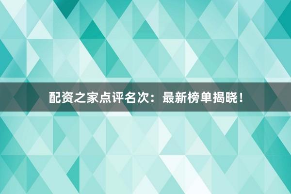 配资之家点评名次：最新榜单揭晓！