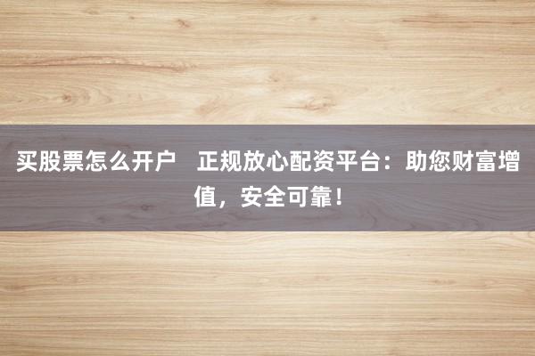 买股票怎么开户   正规放心配资平台：助您财富增值，安全可靠！