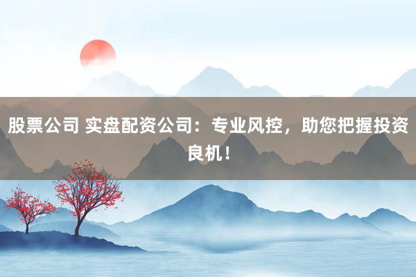 股票公司 实盘配资公司：专业风控，助您把握投资良机！