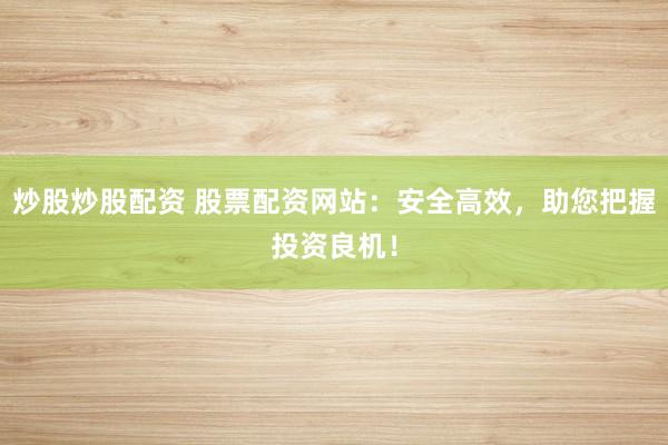 炒股炒股配资 股票配资网站：安全高效，助您把握投资良机！