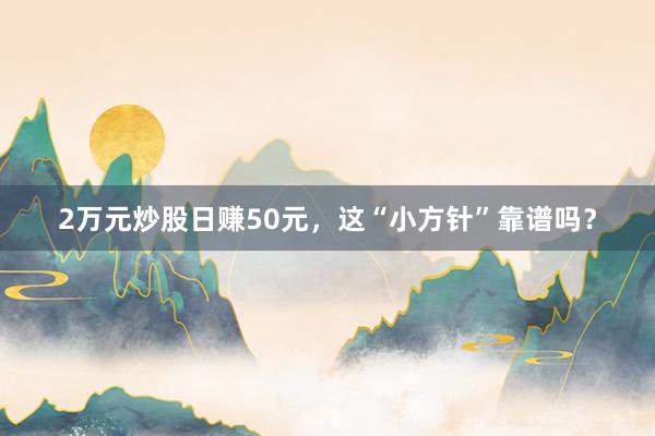 2万元炒股日赚50元，这“小方针”靠谱吗？
