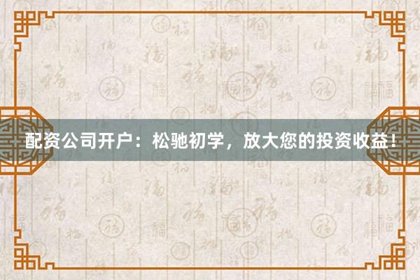 配资公司开户：松驰初学，放大您的投资收益！