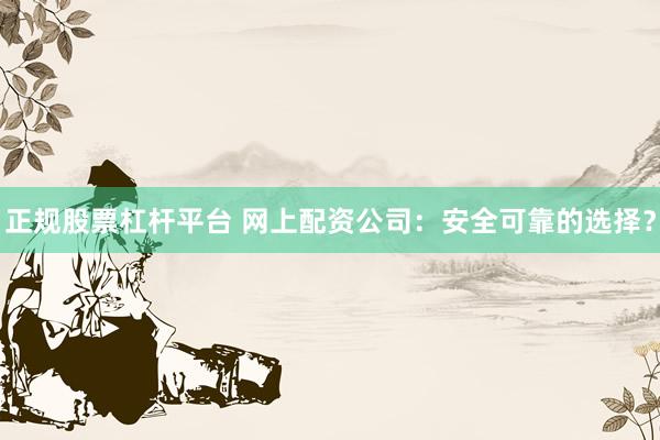 正规股票杠杆平台 网上配资公司：安全可靠的选择？