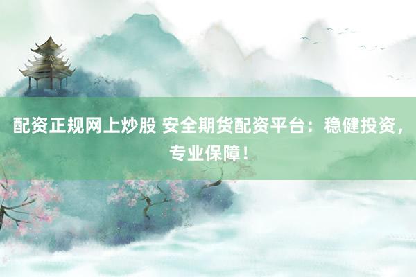 配资正规网上炒股 安全期货配资平台：稳健投资，专业保障！